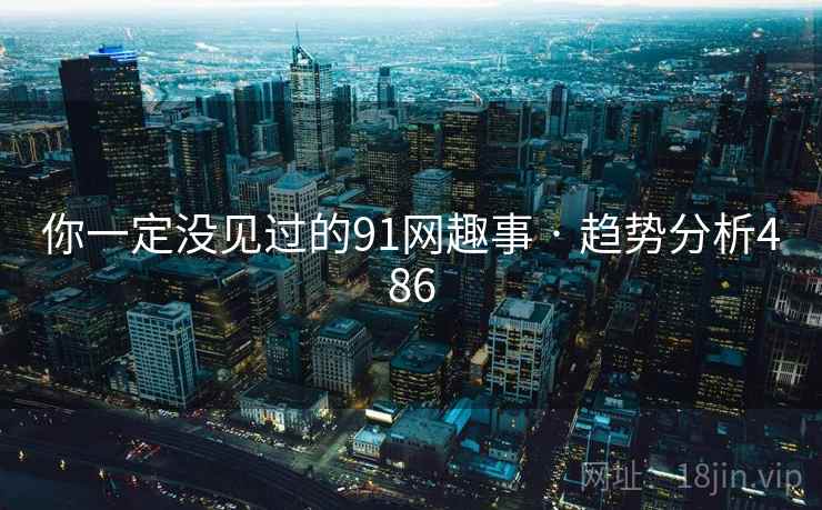 你一定没见过的91网趣事 · 趋势分析486