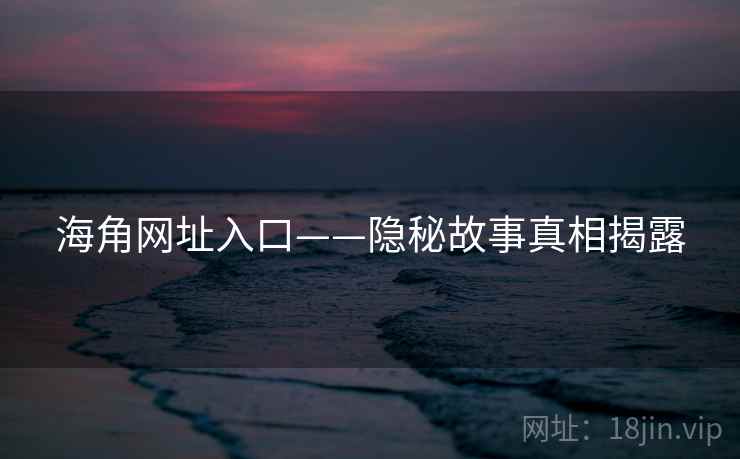 海角网址入口——隐秘故事真相揭露