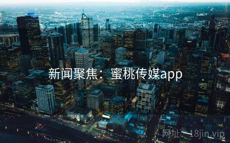 新闻聚焦：蜜桃传媒app