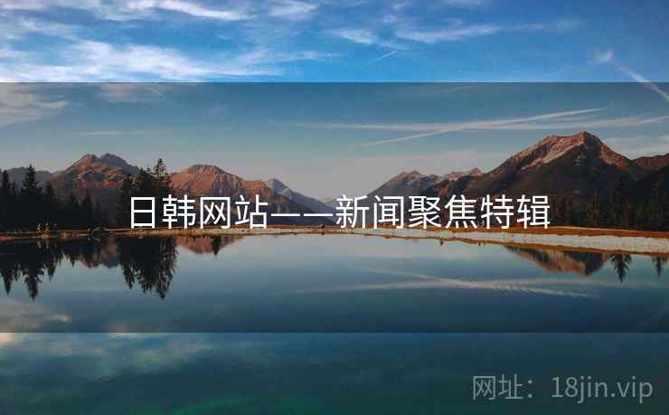 日韩网站——新闻聚焦特辑