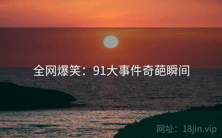 全网爆笑：91大事件奇葩瞬间