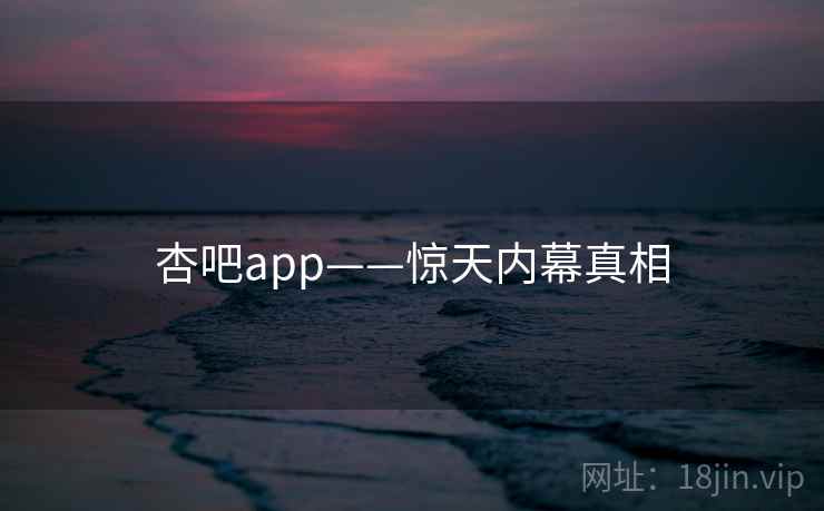 杏吧app——惊天内幕真相