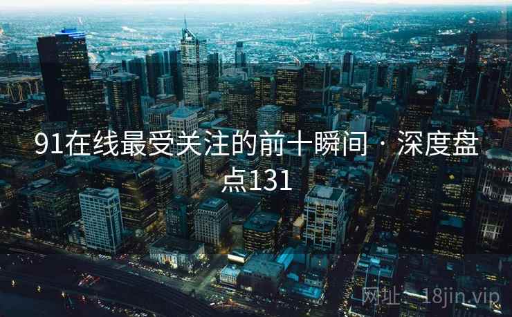 91在线最受关注的前十瞬间 · 深度盘点131