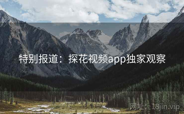 特别报道：探花视频app独家观察