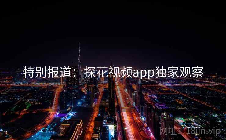 特别报道：探花视频app独家观察